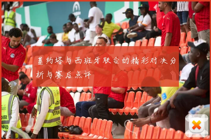 基约塔与西班牙联合的精彩对决分析与赛后点评